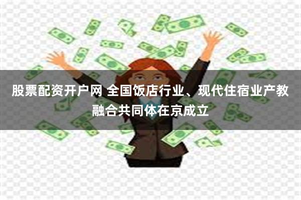 股票配资开户网 全国饭店行业、现代住宿业产教融合共同体在京成立