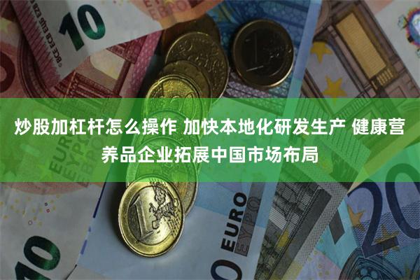 炒股加杠杆怎么操作 加快本地化研发生产 健康营养品企业拓展中国市场布局