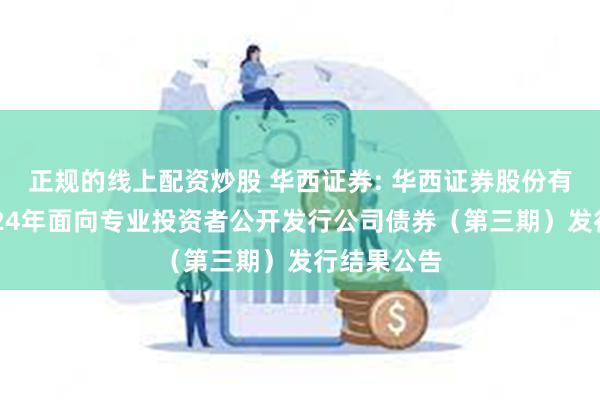 正规的线上配资炒股 华西证券: 华西证券股份有限公司2024年面向专业投资者公开发行公司债券（第三期）发行结果公告