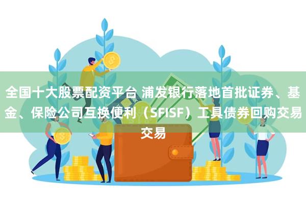 全国十大股票配资平台 浦发银行落地首批证券、基金、保险公司互换便利（SFISF）工具债券回购交易