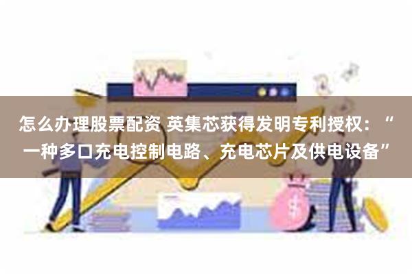 怎么办理股票配资 英集芯获得发明专利授权：“一种多口充电控制电路、充电芯片及供电设备”
