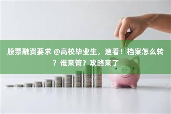股票融资要求 @高校毕业生，速看！档案怎么转？谁来管？攻略来了