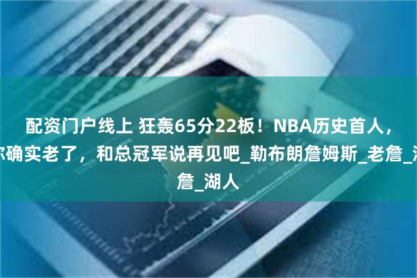 配资门户线上 狂轰65分22板！NBA历史首人，但你确实老了，和总冠军说再见吧_勒布朗詹姆斯_老詹_湖人