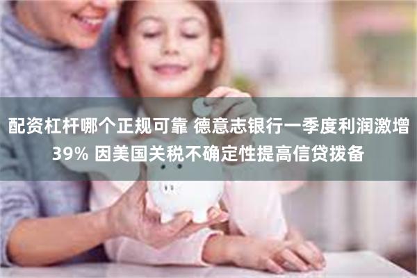 配资杠杆哪个正规可靠 德意志银行一季度利润激增39% 因美国关税不确定性提高信贷拨备