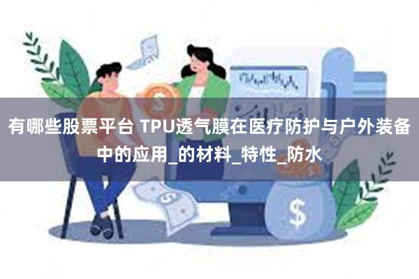 有哪些股票平台 TPU透气膜在医疗防护与户外装备中的应用_的材料_特性_防水