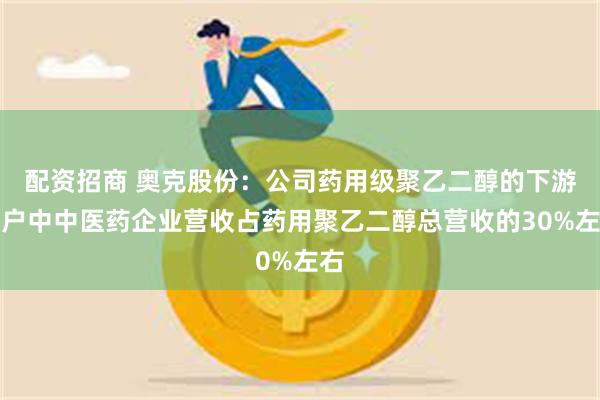 配资招商 奥克股份：公司药用级聚乙二醇的下游客户中中医药企业营收占药用聚乙二醇总营收的30%左右
