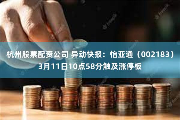 杭州股票配资公司 异动快报：怡亚通（002183）3月11日10点58分触及涨停板
