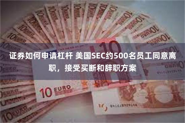 证券如何申请杠杆 美国SEC约500名员工同意离职，接受买断和辞职方案