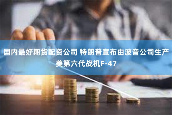 国内最好期货配资公司 特朗普宣布由波音公司生产美第六代战机F-47