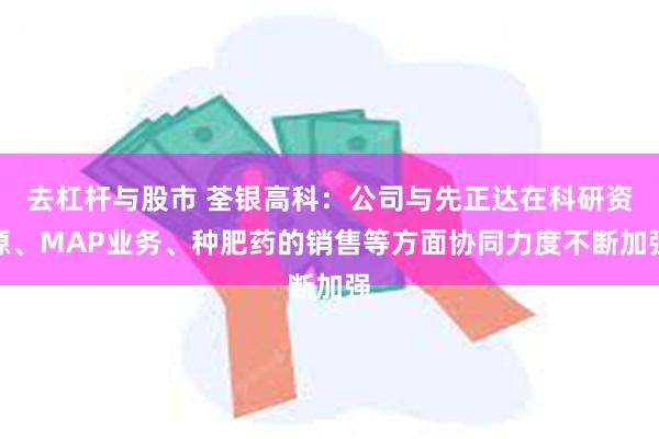 去杠杆与股市 荃银高科：公司与先正达在科研资源、MAP业务、种肥药的销售等方面协同力度不断加强