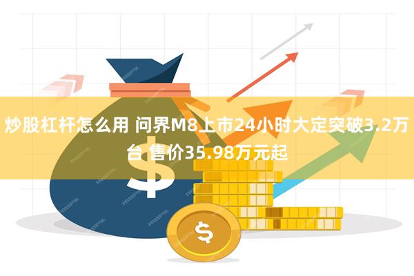 炒股杠杆怎么用 问界M8上市24小时大定突破3.2万台 售价35.98万元起