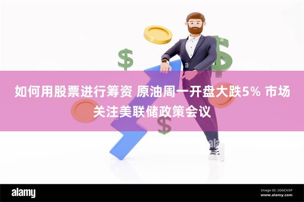 如何用股票进行筹资 原油周一开盘大跌5% 市场关注美联储政策会议