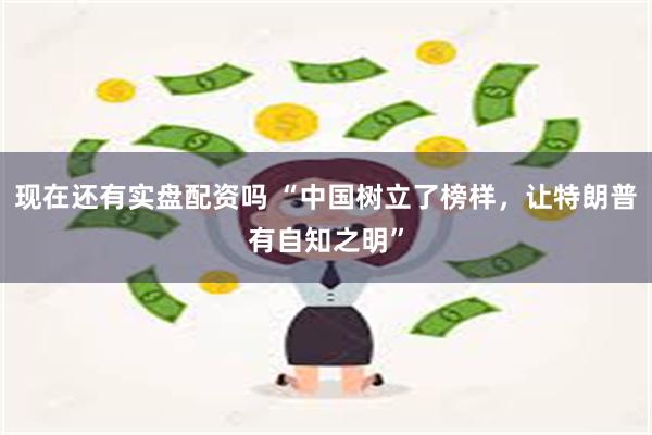 现在还有实盘配资吗 “中国树立了榜样，让特朗普有自知之明”