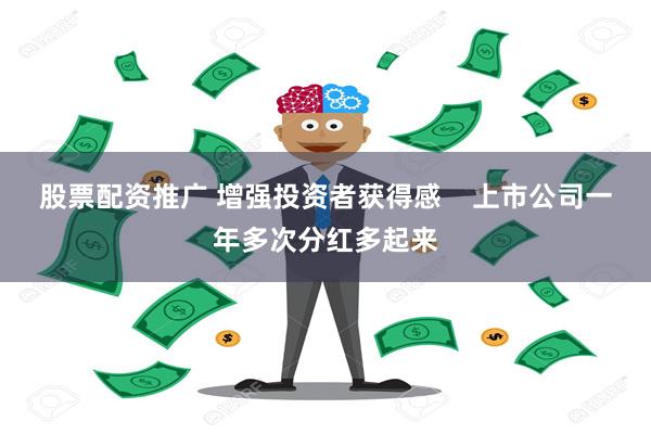股票配资推广 增强投资者获得感    上市公司一年多次分红多起来