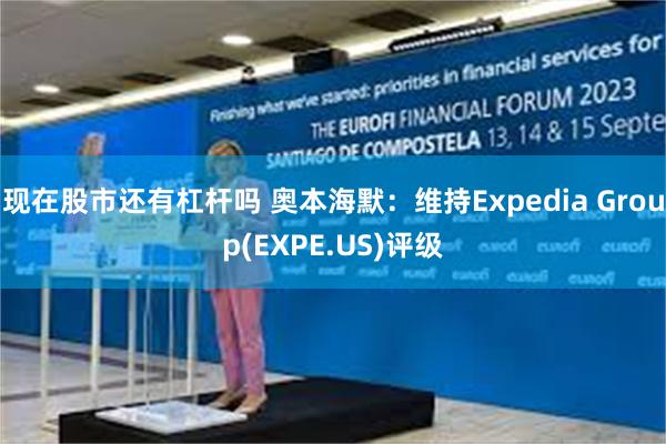 现在股市还有杠杆吗 奥本海默：维持Expedia Group(EXPE.US)评级