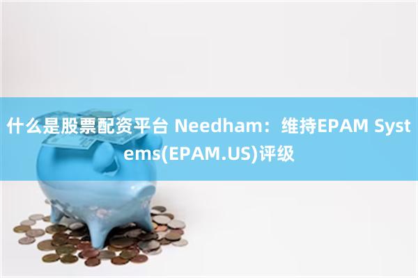 什么是股票配资平台 Needham：维持EPAM Systems(EPAM.US)评级