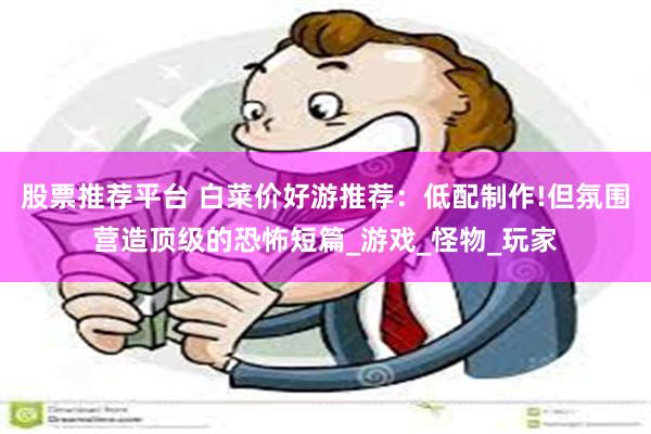 股票推荐平台 白菜价好游推荐：低配制作!但氛围营造顶级的恐怖短篇_游戏_怪物_玩家