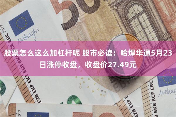 股票怎么这么加杠杆呢 股市必读：哈焊华通5月23日涨停收盘，收盘价27.49元