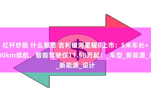杠杆炒股 什么意思 吉利银河星耀8上市：5米车长+1600km续航，智能驾驶仅11.58万起！_车型_新能源_设计