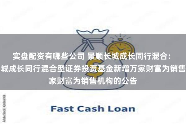 实盘配资有哪些公司 景顺长城成长同行混合: 关于景顺长城成长同行混合型证券投资基金新增万家财富为销售机构的公告