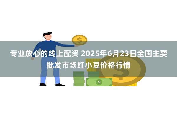 专业放心的线上配资 2025年6月23日全国主要批发市场红小豆价格行情
