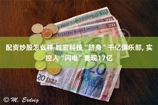 配资炒股怎么样 胜宏科技“跻身”千亿俱乐部, 实控人“闪电”套现17亿