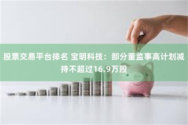 股票交易平台排名 宝明科技：部分董监事高计划减持不超过16.9万股