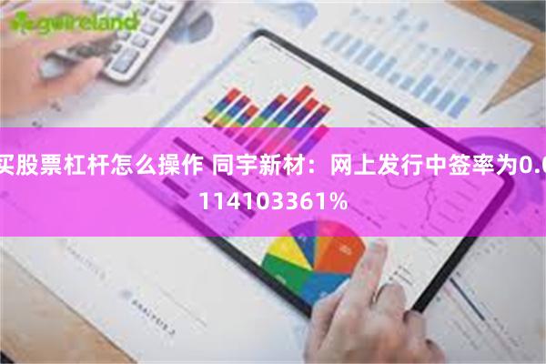 买股票杠杆怎么操作 同宇新材：网上发行中签率为0.0114103361%