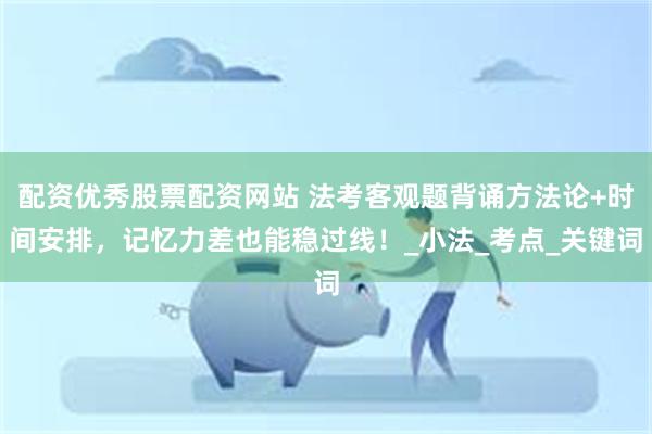 配资优秀股票配资网站 法考客观题背诵方法论+时间安排，记忆力差也能稳过线！_小法_考点_关键词