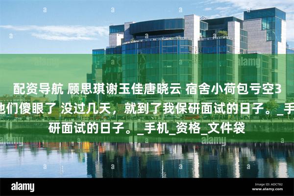 配资导航 顾思琪谢玉佳唐晓云 宿舍小荷包亏空32万晒出账单后他们傻眼了 没过几天，就到了我保研面试的日子。_手机_资格_文件袋