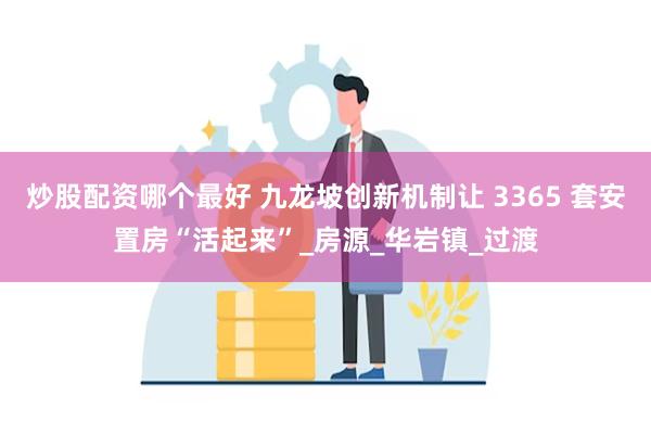 炒股配资哪个最好 九龙坡创新机制让 3365 套安置房“活起来”_房源_华岩镇_过渡