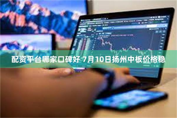 配资平台哪家口碑好 7月10日扬州中板价格稳