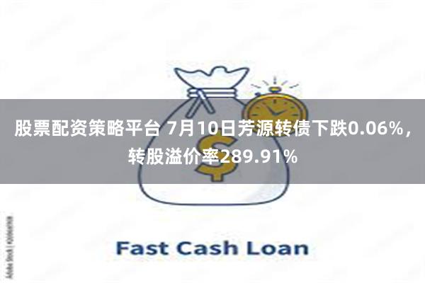 股票配资策略平台 7月10日芳源转债下跌0.06%，转股溢价率289.91%