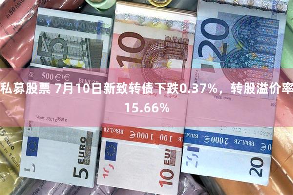 私募股票 7月10日新致转债下跌0.37%，转股溢价率15.66%