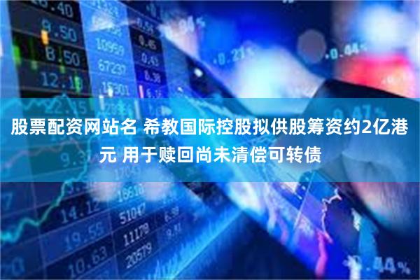 股票配资网站名 希教国际控股拟供股筹资约2亿港元 用于赎回尚未清偿可转债