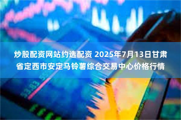 炒股配资网站约选配资 2025年7月13日甘肃省定西市安定马铃薯综合交易中心价格行情
