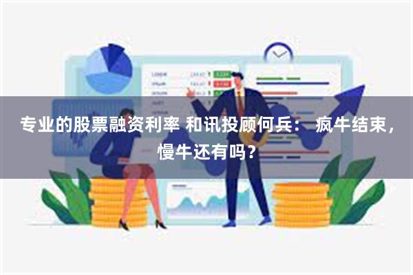 专业的股票融资利率 和讯投顾何兵： 疯牛结束，慢牛还有吗？