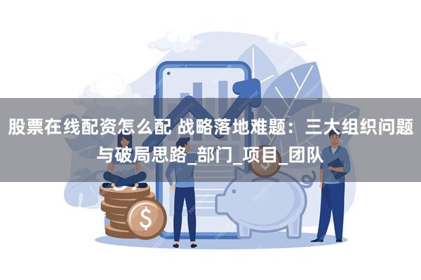 股票在线配资怎么配 战略落地难题：三大组织问题与破局思路_部门_项目_团队