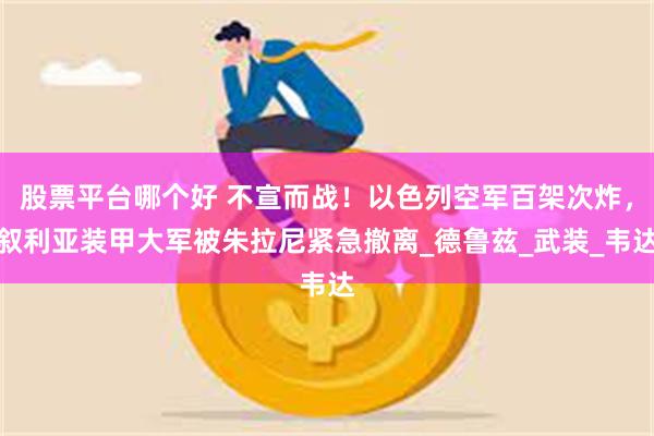 股票平台哪个好 不宣而战！以色列空军百架次炸，叙利亚装甲大军被朱拉尼紧急撤离_德鲁兹_武装_韦达