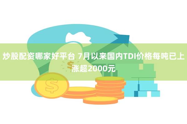 炒股配资哪家好平台 7月以来国内TDI价格每吨已上涨超2000元