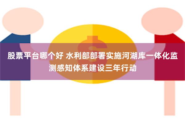 股票平台哪个好 水利部部署实施河湖库一体化监测感知体系建设三年行动