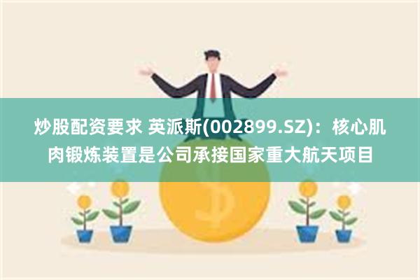 炒股配资要求 英派斯(002899.SZ)：核心肌肉锻炼装置是公司承接国家重大航天项目