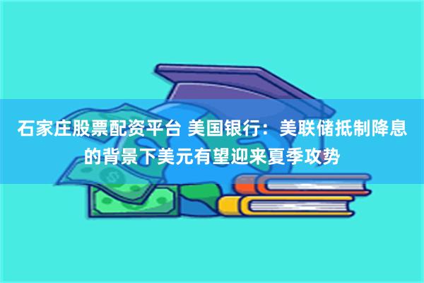 石家庄股票配资平台 美国银行：美联储抵制降息的背景下美元有望迎来夏季攻势