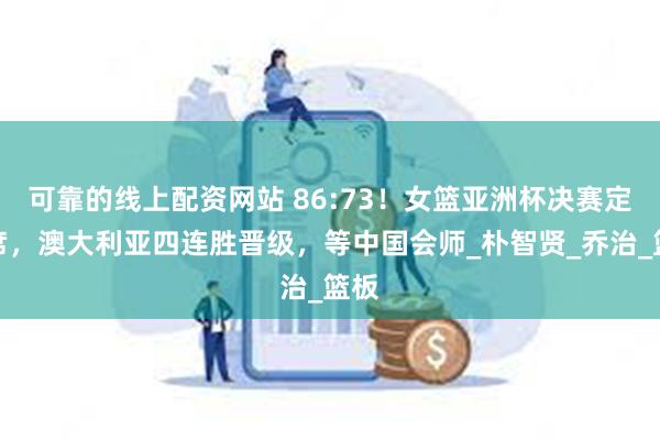 可靠的线上配资网站 86:73！女篮亚洲杯决赛定一席，澳大利亚四连胜晋级，等中国会师_朴智贤_乔治_篮板