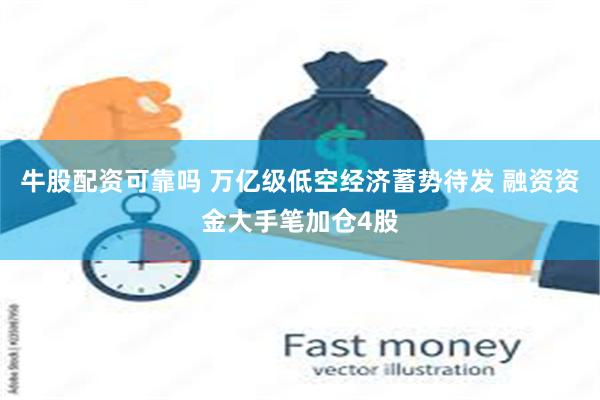 牛股配资可靠吗 万亿级低空经济蓄势待发 融资资金大手笔加仓4股