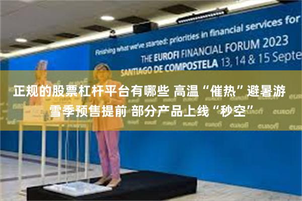 正规的股票杠杆平台有哪些 高温“催热”避暑游 雪季预售提前 部分产品上线“秒空”