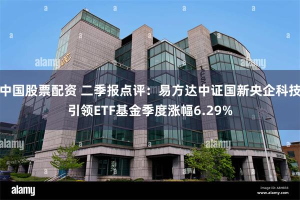 中国股票配资 二季报点评：易方达中证国新央企科技引领ETF基金季度涨幅6.29%