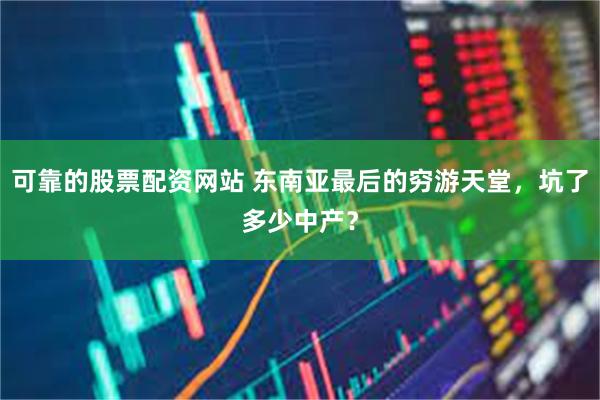 可靠的股票配资网站 东南亚最后的穷游天堂，坑了多少中产？