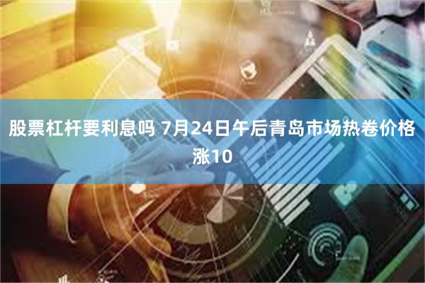 股票杠杆要利息吗 7月24日午后青岛市场热卷价格涨10