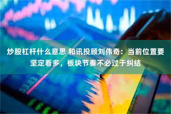 炒股杠杆什么意思 和讯投顾刘伟奇：当前位置要坚定看多，板块节奏不必过于纠结